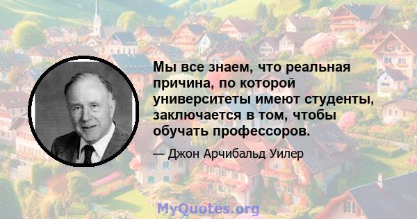 Мы все знаем, что реальная причина, по которой университеты имеют студенты, заключается в том, чтобы обучать профессоров.