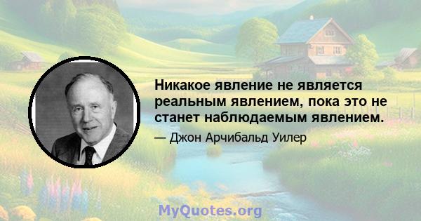 Никакое явление не является реальным явлением, пока это не станет наблюдаемым явлением.