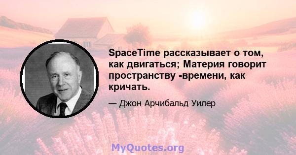 SpaceTime рассказывает о том, как двигаться; Материя говорит пространству -времени, как кричать.