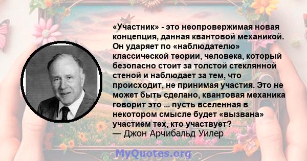 «Участник» - это неопровержимая новая концепция, данная квантовой механикой. Он ударяет по «наблюдателю» классической теории, человека, который безопасно стоит за толстой стеклянной стеной и наблюдает за тем, что