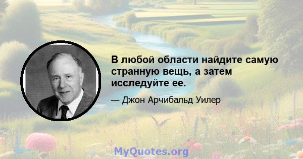 В любой области найдите самую странную вещь, а затем исследуйте ее.