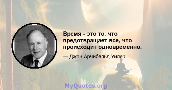 Время - это то, что предотвращает все, что происходит одновременно.