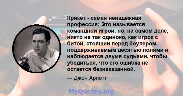 Крикет - самая ненадежная профессия; Это называется командной игрой, но, на самом деле, никто не так одиноко, как игрок с битой, стоящий перед боулером, поддерживаемым десятью полями и наблюдается двумя судьями, чтобы