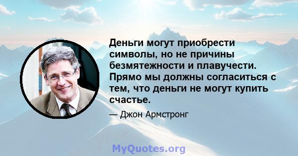 Деньги могут приобрести символы, но не причины безмятежности и плавучести. Прямо мы должны согласиться с тем, что деньги не могут купить счастье.