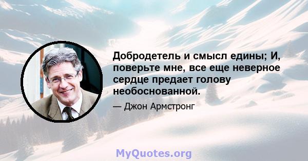 Добродетель и смысл едины; И, поверьте мне, все еще неверное сердце предает голову необоснованной.