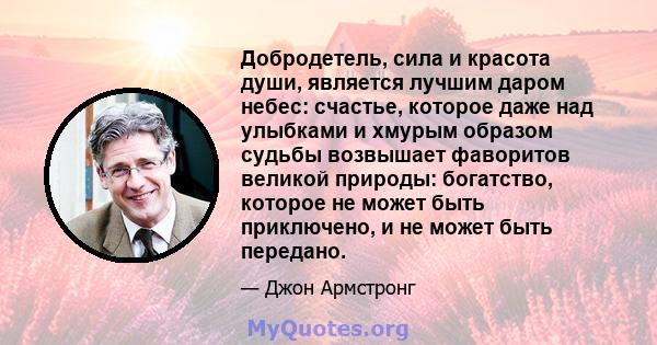 Добродетель, сила и красота души, является лучшим даром небес: счастье, которое даже над улыбками и хмурым образом судьбы возвышает фаворитов великой природы: богатство, которое не может быть приключено, и не может быть 