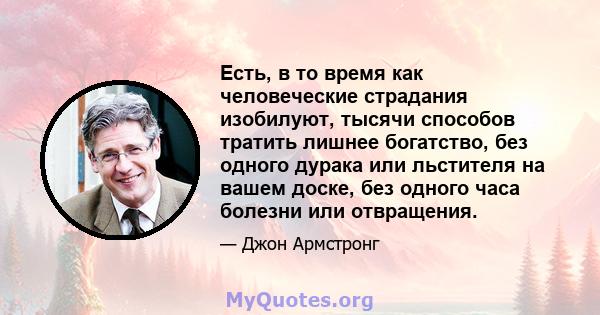 Есть, в то время как человеческие страдания изобилуют, тысячи способов тратить лишнее богатство, без одного дурака или льстителя на вашем доске, без одного часа болезни или отвращения.