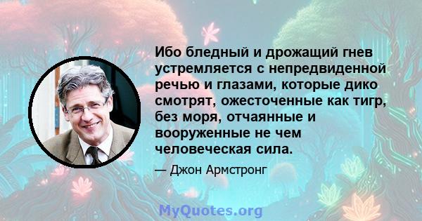 Ибо бледный и дрожащий гнев устремляется с непредвиденной речью и глазами, которые дико смотрят, ожесточенные как тигр, без моря, отчаянные и вооруженные не чем человеческая сила.