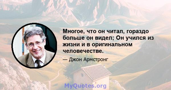 Многое, что он читал, гораздо больше он видел; Он учился из жизни и в оригинальном человечестве.