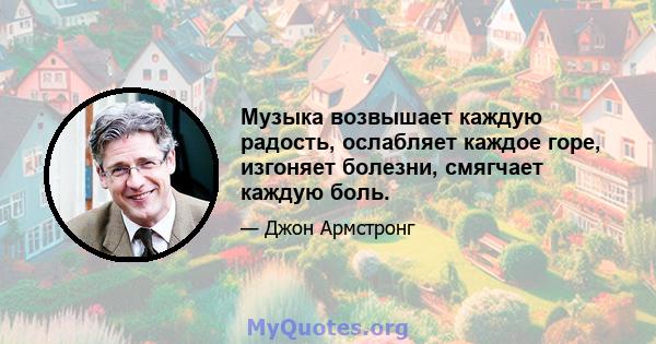 Музыка возвышает каждую радость, ослабляет каждое горе, изгоняет болезни, смягчает каждую боль.