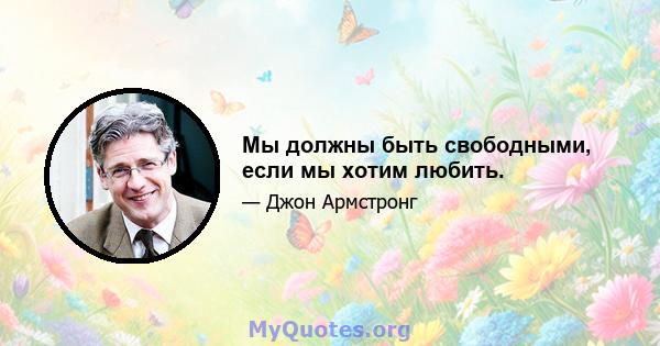 Мы должны быть свободными, если мы хотим любить.