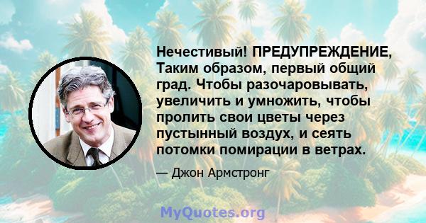 Нечестивый! ПРЕДУПРЕЖДЕНИЕ, Таким образом, первый общий град. Чтобы разочаровывать, увеличить и умножить, чтобы пролить свои цветы через пустынный воздух, и сеять потомки помирации в ветрах.