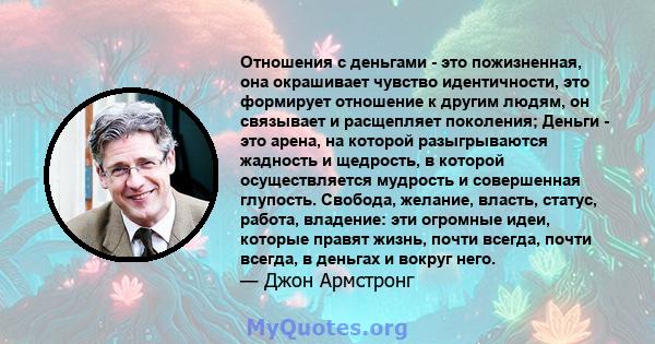 Отношения с деньгами - это пожизненная, она окрашивает чувство идентичности, это формирует отношение к другим людям, он связывает и расщепляет поколения; Деньги - это арена, на которой разыгрываются жадность и щедрость, 