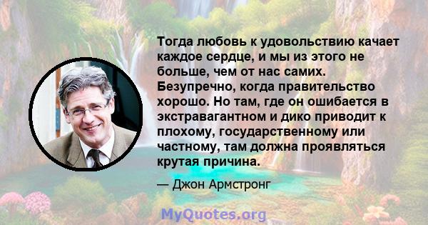 Тогда любовь к удовольствию качает каждое сердце, и мы из этого не больше, чем от нас самих. Безупречно, когда правительство хорошо. Но там, где он ошибается в экстравагантном и дико приводит к плохому, государственному 