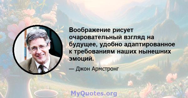 Воображение рисует очаровательный взгляд на будущее, удобно адаптированное к требованиям наших нынешних эмоций.