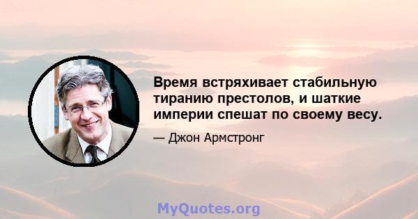 Время встряхивает стабильную тиранию престолов, и шаткие империи спешат по своему весу.