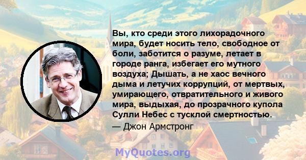 Вы, кто среди этого лихорадочного мира, будет носить тело, свободное от боли, заботится о разуме, летает в городе ранга, избегает его мутного воздуха; Дышать, а не хаос вечного дыма и летучих коррупций, от мертвых,