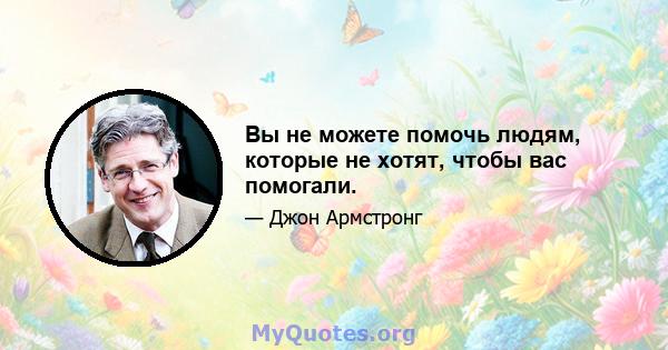 Вы не можете помочь людям, которые не хотят, чтобы вас помогали.