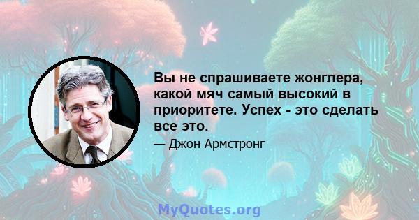 Вы не спрашиваете жонглера, какой мяч самый высокий в приоритете. Успех - это сделать все это.