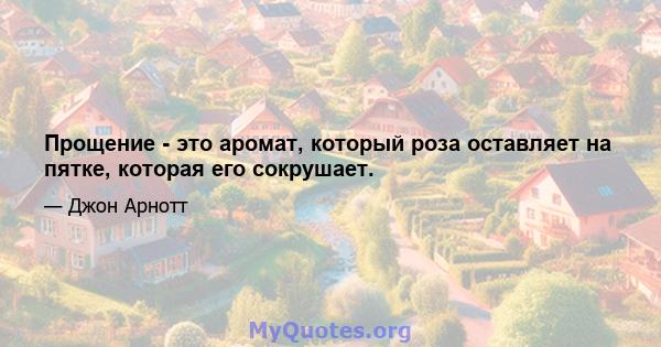 Прощение - это аромат, который роза оставляет на пятке, которая его сокрушает.