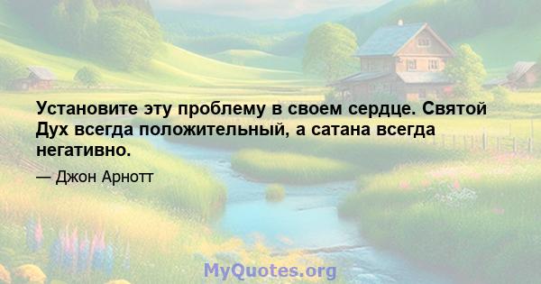 Установите эту проблему в своем сердце. Святой Дух всегда положительный, а сатана всегда негативно.