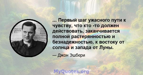 ... Первый шаг ужасного пути к чувству, что кто -то должен действовать, заканчивается полной растерянностью и безнадежностью, к востоку от солнца и запада от Луны.