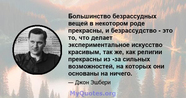 Большинство безрассудных вещей в некотором роде прекрасны, и безрассудство - это то, что делает экспериментальное искусство красивым, так же, как религии прекрасны из -за сильных возможностей, на которых они основаны на 