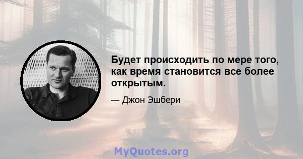 Будет происходить по мере того, как время становится все более открытым.