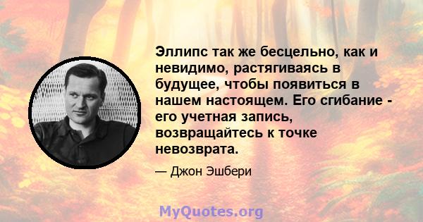 Эллипс так же бесцельно, как и невидимо, растягиваясь в будущее, чтобы появиться в нашем настоящем. Его сгибание - его учетная запись, возвращайтесь к точке невозврата.