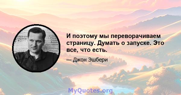 И поэтому мы переворачиваем страницу. Думать о запуске. Это все, что есть.