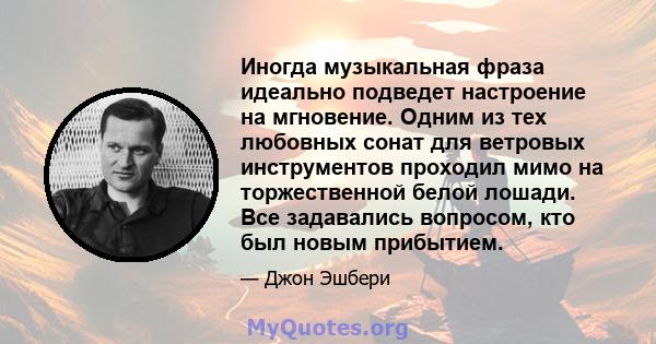 Иногда музыкальная фраза идеально подведет настроение на мгновение. Одним из тех любовных сонат для ветровых инструментов проходил мимо на торжественной белой лошади. Все задавались вопросом, кто был новым прибытием.