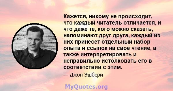 Кажется, никому не происходит, что каждый читатель отличается, и что даже те, кого можно сказать, напоминают друг друга, каждый из них принесет отдельный набор опыта и ссылок на свое чтение, а также интерпретировать и