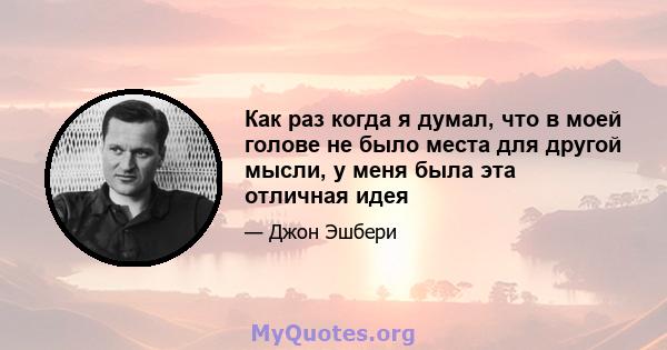 Как раз когда я думал, что в моей голове не было места для другой мысли, у меня была эта отличная идея