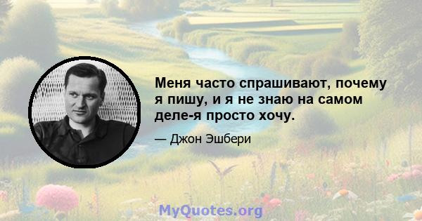 Меня часто спрашивают, почему я пишу, и я не знаю на самом деле-я просто хочу.