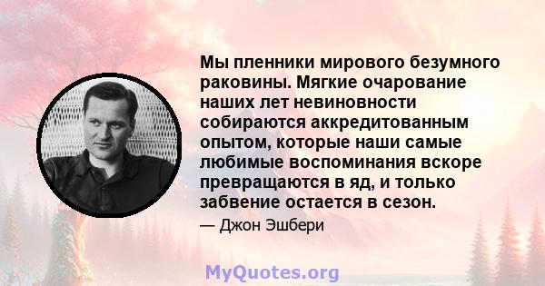 Мы пленники мирового безумного раковины. Мягкие очарование наших лет невиновности собираются аккредитованным опытом, которые наши самые любимые воспоминания вскоре превращаются в яд, и только забвение остается в сезон.