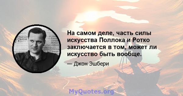 На самом деле, часть силы искусства Поллока и Ротко заключается в том, может ли искусство быть вообще.