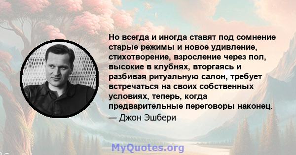 Но всегда и иногда ставят под сомнение старые режимы и новое удивление, стихотворение, взросление через пол, высокие в клубнях, вторгаясь и разбивая ритуальную салон, требует встречаться на своих собственных условиях,