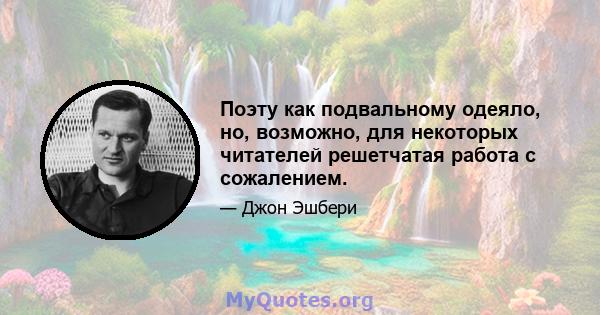 Поэту как подвальному одеяло, но, возможно, для некоторых читателей решетчатая работа с сожалением.