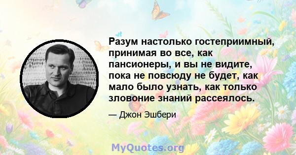 Разум настолько гостеприимный, принимая во все, как пансионеры, и вы не видите, пока не повсюду не будет, как мало было узнать, как только зловоние знаний рассеялось.