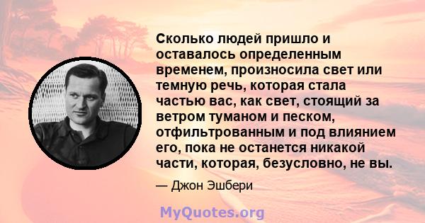 Сколько людей пришло и оставалось определенным временем, произносила свет или темную речь, которая стала частью вас, как свет, стоящий за ветром туманом и песком, отфильтрованным и под влиянием его, пока не останется