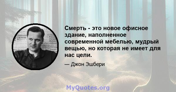 Смерть - это новое офисное здание, наполненное современной мебелью, мудрый вещью, но которая не имеет для нас цели.