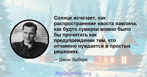 Солнце исчезает, как распространение хвоста павлина, как будто сумерки можно было бы прочитать как предупреждение тем, кто отчаянно нуждается в простых решениях.