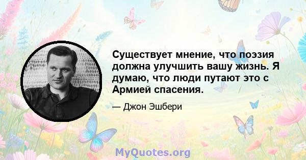 Существует мнение, что поэзия должна улучшить вашу жизнь. Я думаю, что люди путают это с Армией спасения.