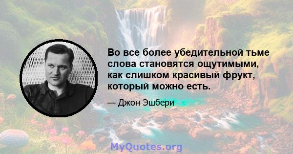 Во все более убедительной тьме слова становятся ощутимыми, как слишком красивый фрукт, который можно есть.