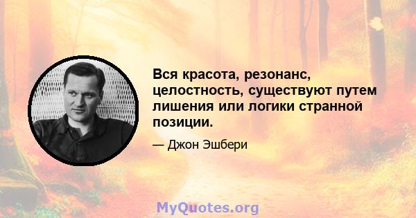 Вся красота, резонанс, целостность, существуют путем лишения или логики странной позиции.