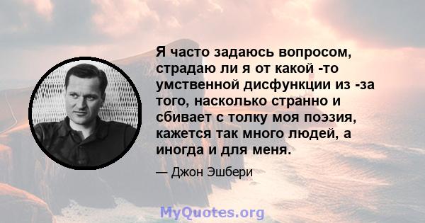 Я часто задаюсь вопросом, страдаю ли я от какой -то умственной дисфункции из -за того, насколько странно и сбивает с толку моя поэзия, кажется так много людей, а иногда и для меня.