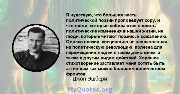 Я чувствую, что большая часть политической поэзии проповедует хору, и что люди, которые собираются вносить политические изменения в нашей жизни, не люди, которые читают поэзию, к сожалению. Однако поэзия, специально не