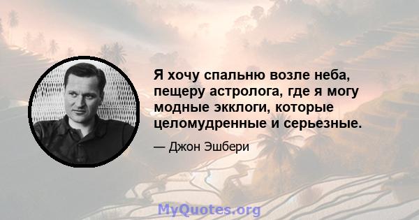 Я хочу спальню возле неба, пещеру астролога, где я могу модные экклоги, которые целомудренные и серьезные.