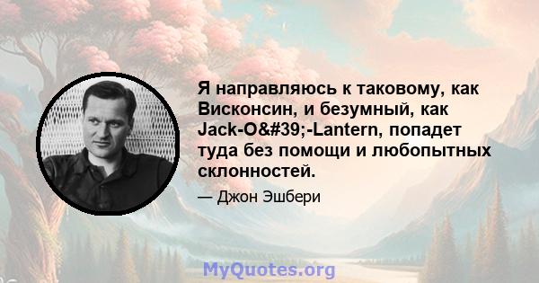 Я направляюсь к таковому, как Висконсин, и безумный, как Jack-O'-Lantern, попадет туда без помощи и любопытных склонностей.