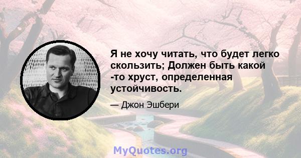 Я не хочу читать, что будет легко скользить; Должен быть какой -то хруст, определенная устойчивость.